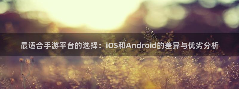 三牛娱乐管网：最适合手游平台的选择：iOS和Android的