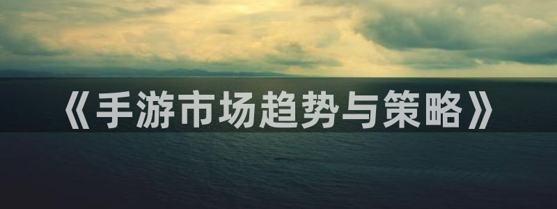 江苏三牛：《手游市场趋势与策略》