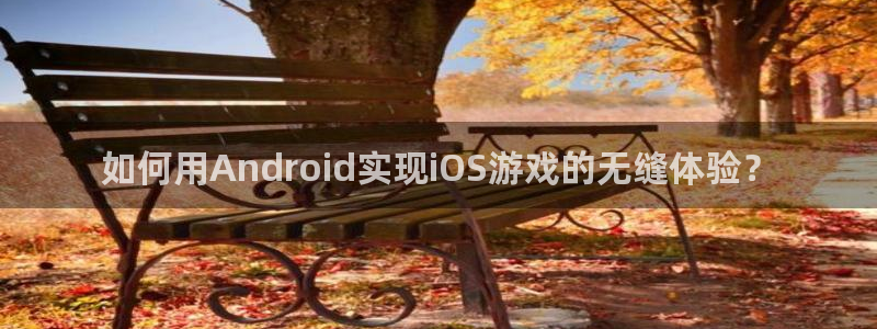 三牛娱乐管网怎么样：如何用Android实现iOS游戏的无缝