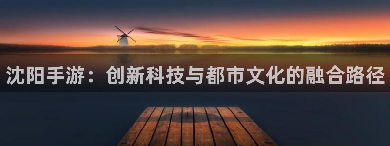 三牛娱乐官网：沈阳手游：创新科技与都市文化的融合路径