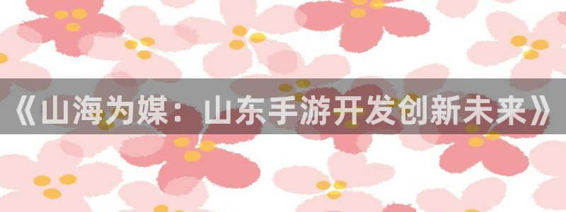 三牛娱乐测速系统官网：《山海为媒：山东手游开发创新未来》