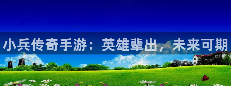 三牛娱乐官网登录入口下载：小兵传奇手游：英雄辈出，未来可期