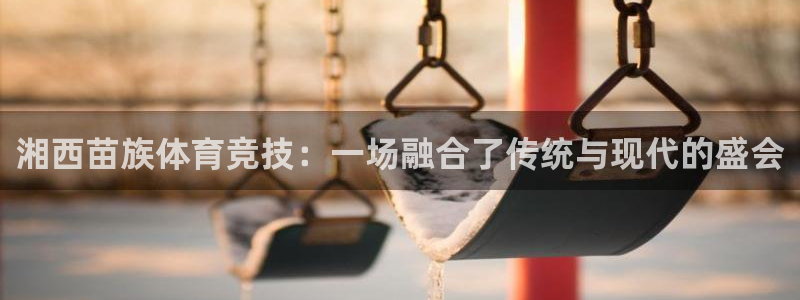 必威betway西汉姆联：湘西苗族体育竞技：一场融合了传统与现代的盛会